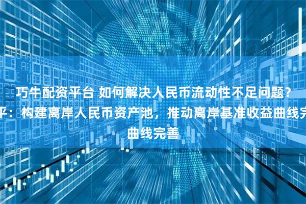 巧牛配资平台 如何解决人民币流动性不足问题？连平：构建离岸人民币资产池，推动离岸基准收益曲线完善
