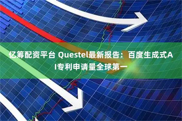 亿筹配资平台 Questel最新报告：百度生成式AI专利申请量全球第一