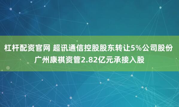 杠杆配资官网 超讯通信控股股东转让5%公司股份 广州康祺资管2.82亿元承接入股