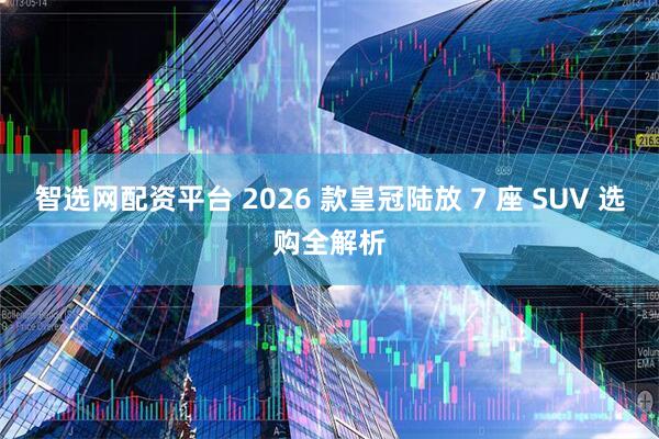 智选网配资平台 2026 款皇冠陆放 7 座 SUV 选购全解析