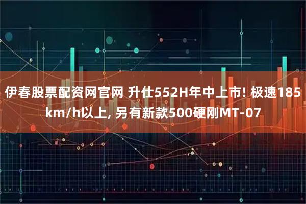 伊春股票配资网官网 升仕552H年中上市! 极速185km/h以上, 另有新款500硬刚MT-07