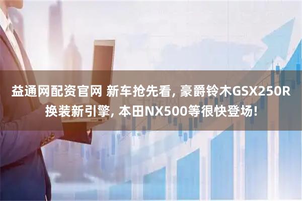 益通网配资官网 新车抢先看, 豪爵铃木GSX250R换装新引擎, 本田NX500等很快登场!