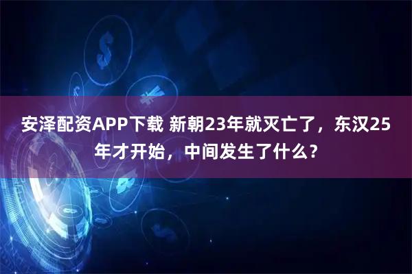 安泽配资APP下载 新朝23年就灭亡了，东汉25年才开始，中间发生了什么？