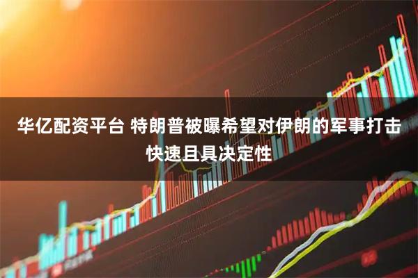 华亿配资平台 特朗普被曝希望对伊朗的军事打击快速且具决定性