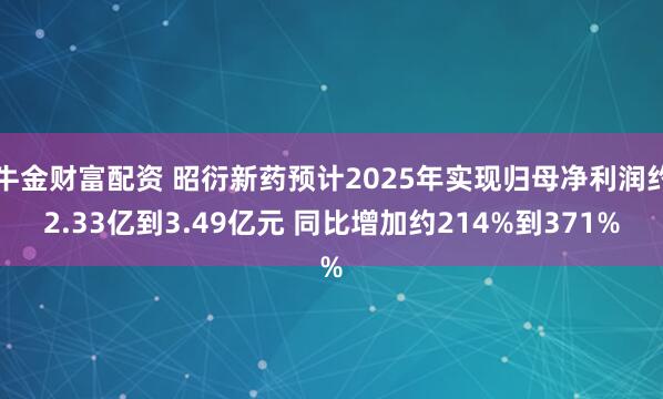 牛金财富配资 昭衍新药预计2025年实现归母净利润约2.33亿到3.49亿元 同比增加约214%到371%