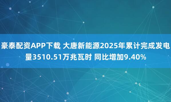 豪泰配资APP下载 大唐新能源2025年累计完成发电量3510.51万兆瓦时 同比增加9.40%