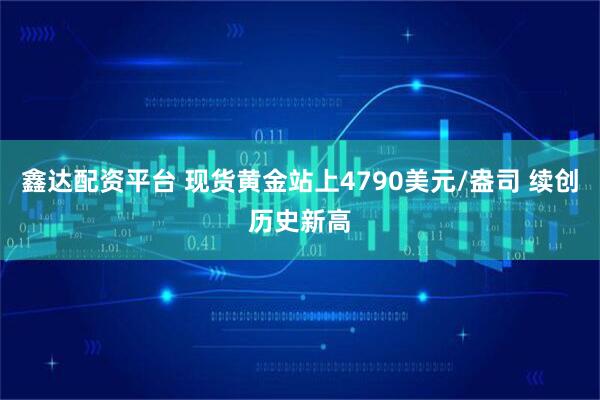 鑫达配资平台 现货黄金站上4790美元/盎司 续创历史新高