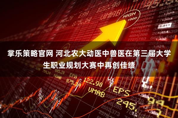 掌乐策略官网 河北农大动医中兽医在第三届大学生职业规划大赛中再创佳绩