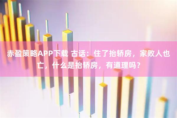 赤盈策略APP下载 古话:住了抬轿房,家败人也亡,什么是抬轿房,有道理吗?