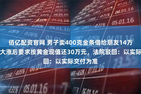 佰亿配资官网 男子卖400克金条借给朋友14万元，金价大涨后要求按黄金现值还30万元，法院驳回：以实际交付为准