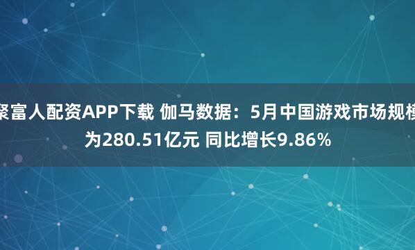 聚富人配资APP下载 伽马数据：5月中国游戏市场规模为280.51亿元 同比增长9.86%