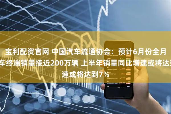 宝利配资官网 中国汽车流通协会：预计6月份全月乘用车终端销量接近200万辆 上半年销量同比增速或将达到7%