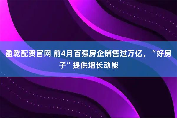 盈乾配资官网 前4月百强房企销售过万亿，“好房子”提供增长动能