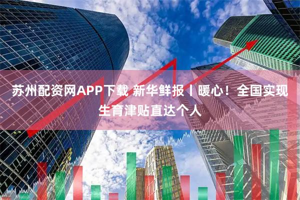 苏州配资网APP下载 新华鲜报丨暖心！全国实现生育津贴直达个人