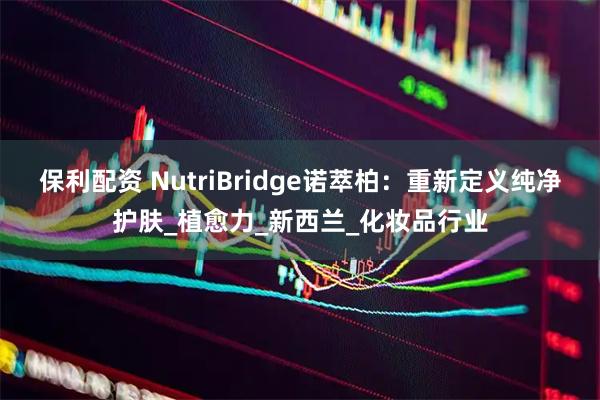 保利配资 NutriBridge诺萃柏:重新定义纯净护肤_植愈力_新西兰_化妆品行业