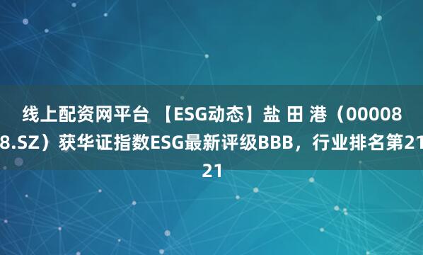 线上配资网平台 【ESG动态】盐 田 港（000088.SZ）获华证指数ESG最新评级BBB，行业排名第21