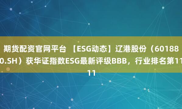 期货配资官网平台 【ESG动态】辽港股份(601880.SH)获华证指数ESG最新评级BBB,行业排名第11