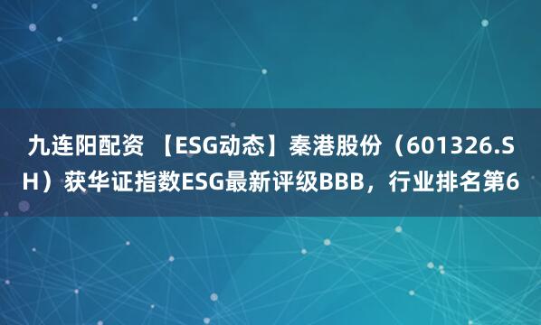 九连阳配资 【ESG动态】秦港股份（601326.SH）获华证指数ESG最新评级BBB，行业排名第6