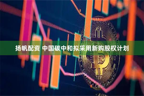 扬帆配资 中国碳中和拟采用新购股权计划