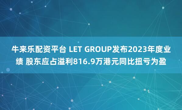 牛来乐配资平台 LET GROUP发布2023年度业绩 股东应占溢利816.9万港元同比扭亏为盈