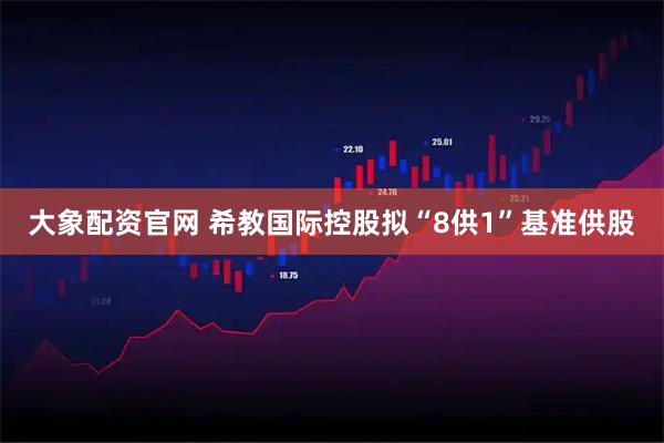 大象配资官网 希教国际控股拟“8供1”基准供股