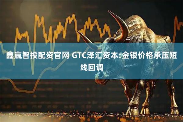 鑫赢智投配资官网 GTC泽汇资本:金银价格承压短线回调