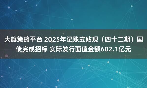 大旗策略平台 2025年记账式贴现（四十二期）国债完成招标 实际发行面值金额602.1亿元
