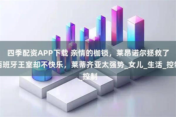 四季配资APP下载 亲情的枷锁，莱昂诺尔拯救了西班牙王室却不快乐，莱蒂齐亚太强势_女儿_生活_控制