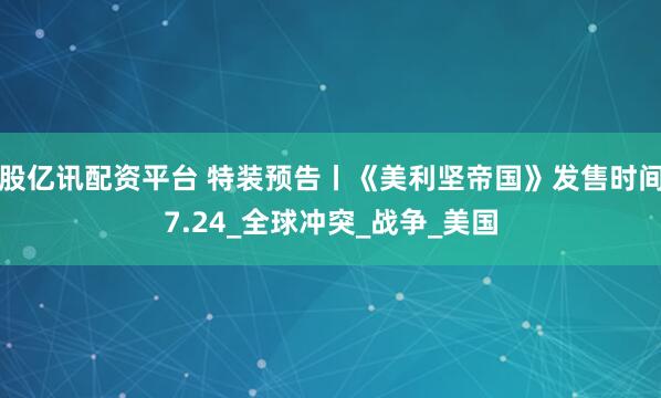 股亿讯配资平台 特装预告丨《美利坚帝国》发售时间7.24_全球冲突_战争_美国