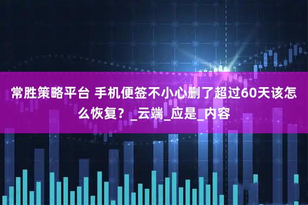 常胜策略平台 手机便签不小心删了超过60天该怎么恢复？_云端_应是_内容