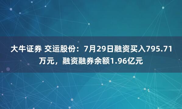 大牛证券 交运股份：7月29日融资买入795.71万元，融资融券余额1.96亿元