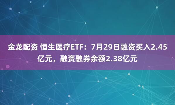金龙配资 恒生医疗ETF：7月29日融资买入2.45亿元，融资融券余额2.38亿元