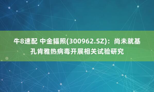 牛8速配 中金辐照(300962.SZ)：尚未就基孔肯雅热病毒开展相关试验研究