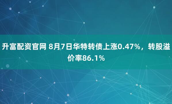 升富配资官网 8月7日华特转债上涨0.47%，转股溢价率86.1%
