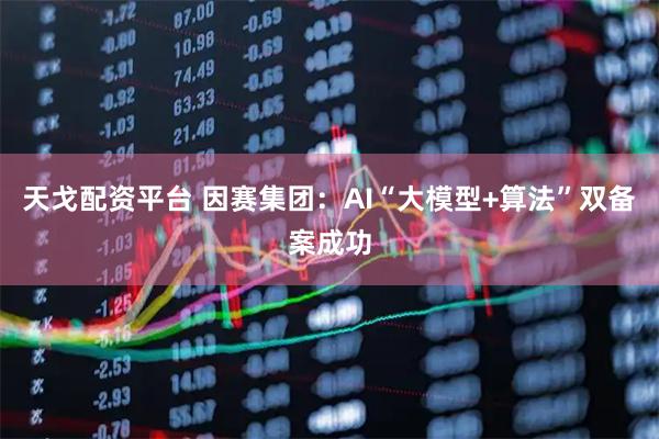 天戈配资平台 因赛集团：AI“大模型+算法”双备案成功