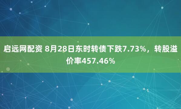 启远网配资 8月28日东时转债下跌7.73%，转股溢价率457.46%