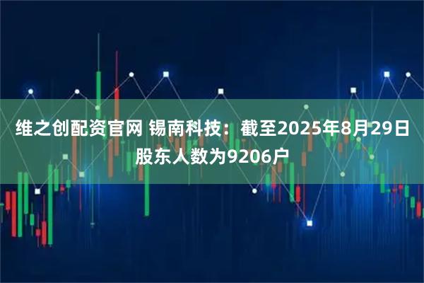 维之创配资官网 锡南科技：截至2025年8月29日股东人数为9206户