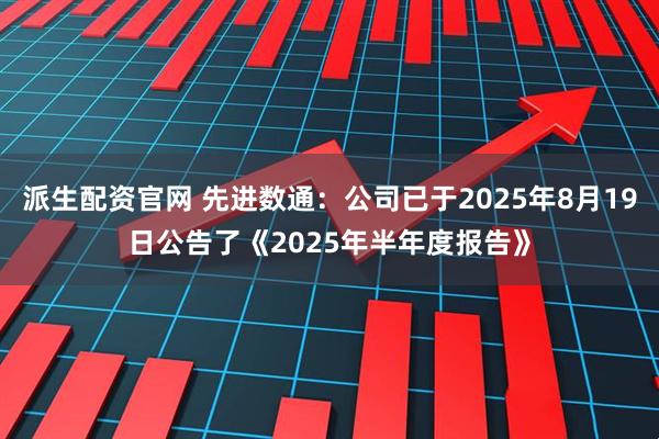 派生配资官网 先进数通：公司已于2025年8月19日公告了《2025年半年度报告》