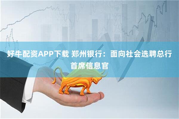 好牛配资APP下载 郑州银行：面向社会选聘总行首席信息官