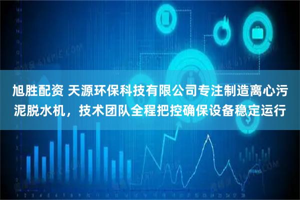 旭胜配资 天源环保科技有限公司专注制造离心污泥脱水机，技术团队全程把控确保设备稳定运行