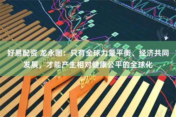 好易配资 龙永图：只有全球力量平衡、经济共同发展，才能产生相对健康公平的全球化