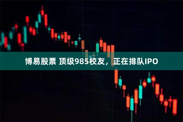 博易股票 顶级985校友，正在排队IPO